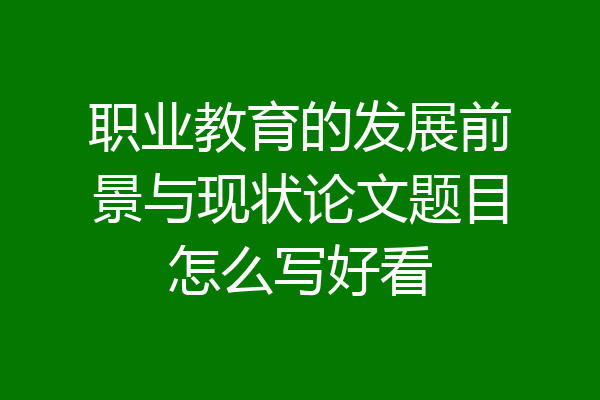 职业教育的发展前景与现状论文题目怎么写好看