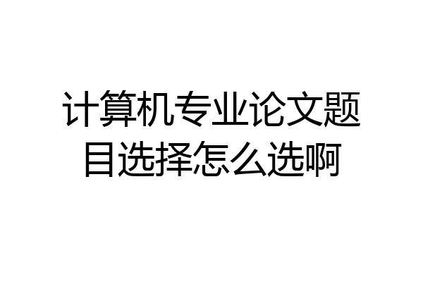 计算机专业论文题目选择怎么选啊
