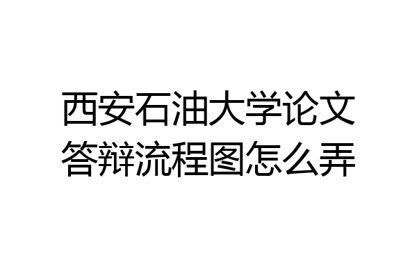 西安石油大学论文答辩流程图怎么弄