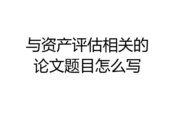 与资产评估相关的论文题目怎么写