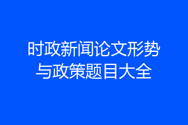 时政新闻论文形势与政策题目大全