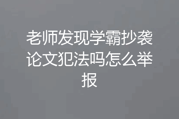 老师发现学霸抄袭论文犯法吗怎么举报