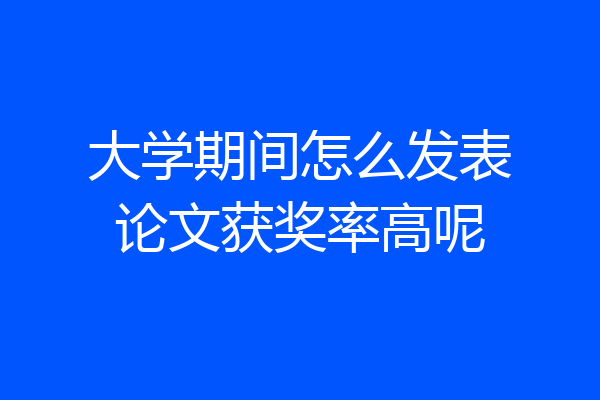 大学期间怎么发表论文获奖率高呢