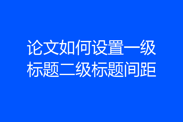 论文如何设置一级标题二级标题间距