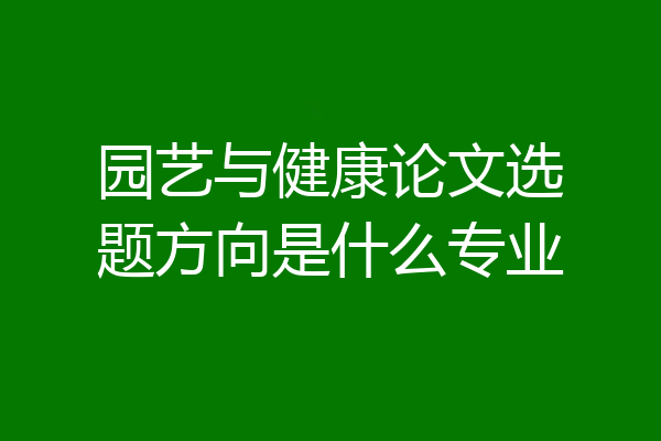 园艺与健康论文选题方向是什么专业