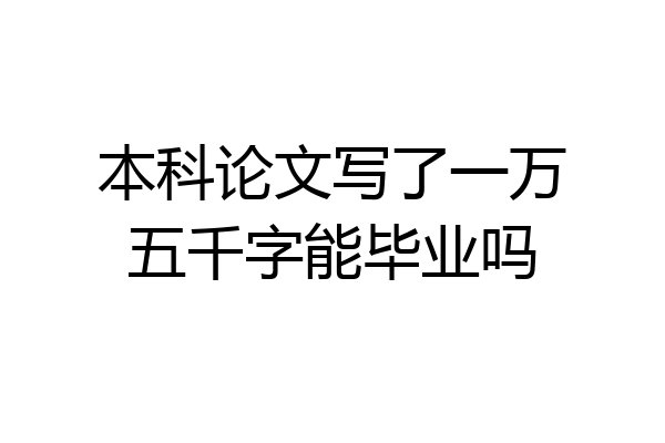 本科论文写了一万五千字能毕业吗