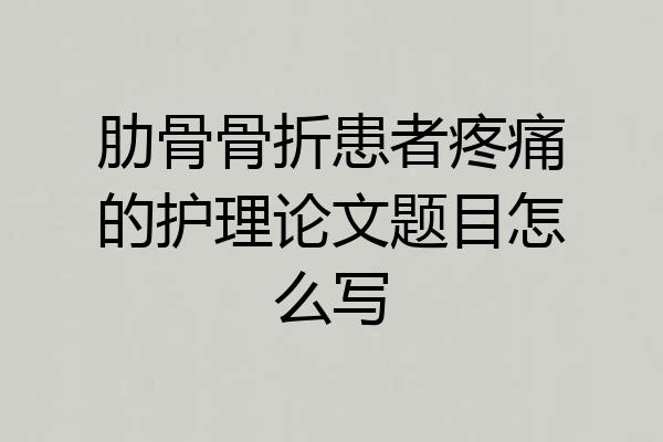 肋骨骨折患者疼痛的护理论文题目怎么写
