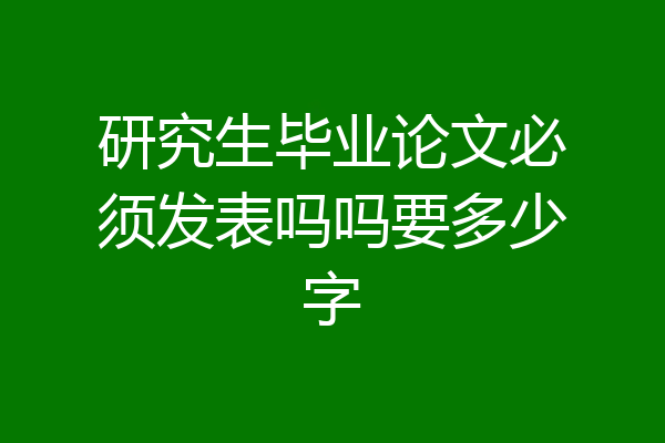 研究生毕业论文必须发表吗吗要多少字