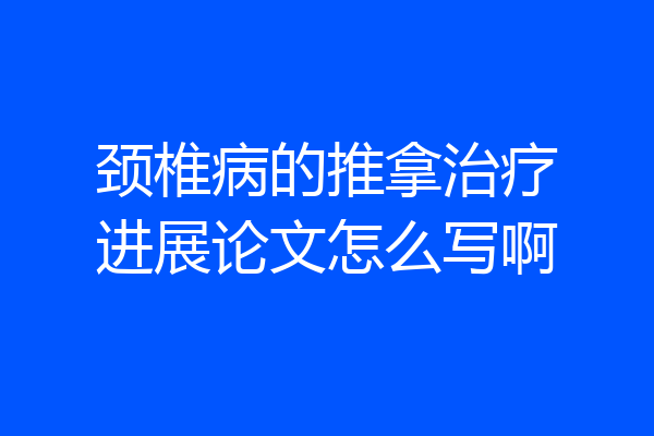 颈椎病的推拿治疗进展论文怎么写啊