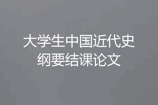 大学生中国近代史纲要结课论文
