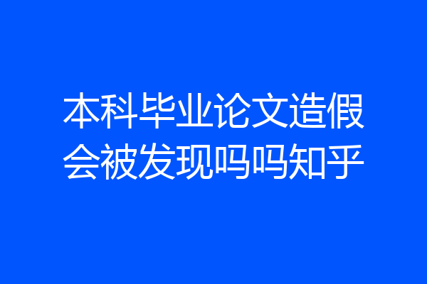 本科毕业论文造假会被发现吗吗知乎