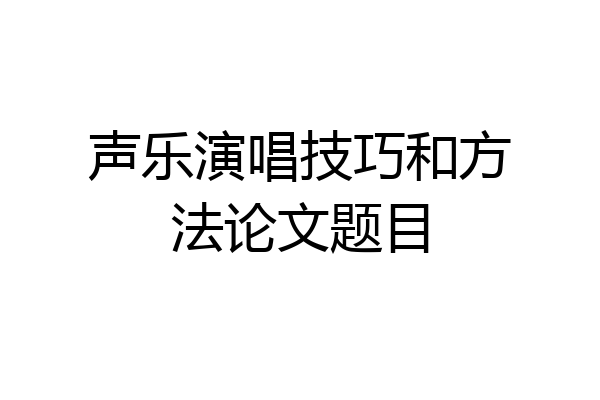 声乐演唱技巧和方法论文题目