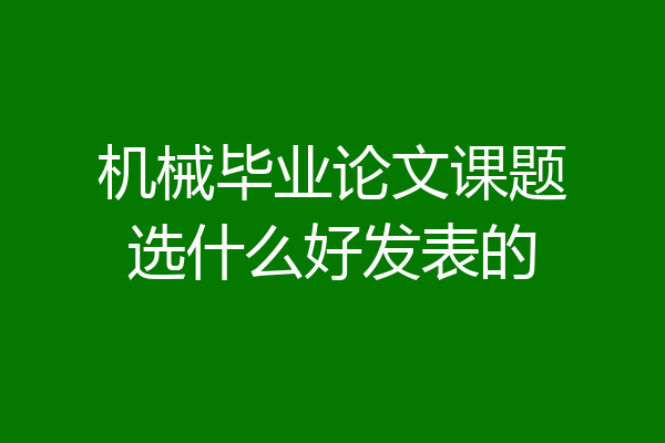 机械毕业论文课题选什么好发表的