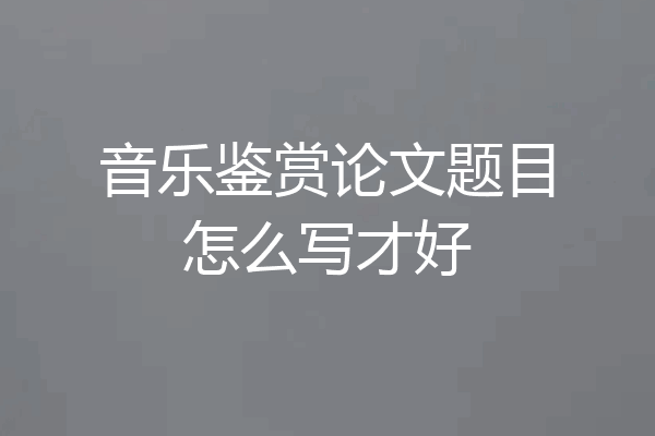 音乐鉴赏论文题目怎么写才好