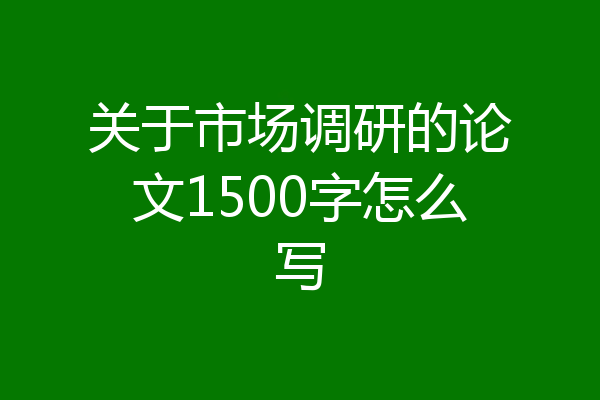 关于市场调研的论文1500字怎么写