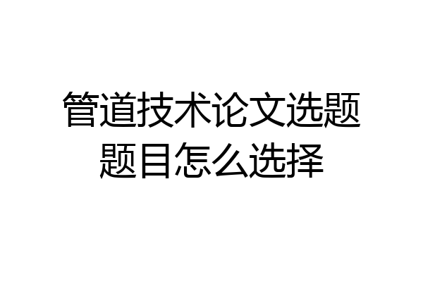管道技术论文选题题目怎么选择