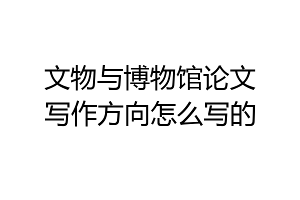 文物与博物馆论文写作方向怎么写的