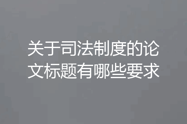 关于司法制度的论文标题有哪些要求
