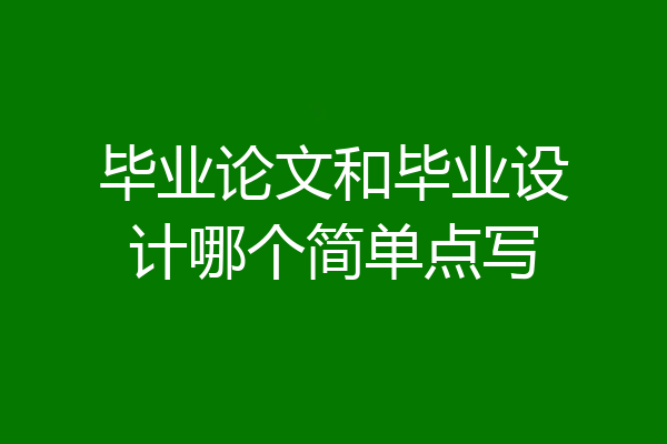 毕业论文和毕业设计哪个简单点写