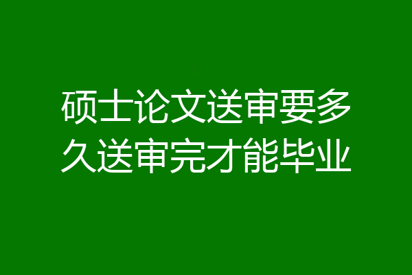 硕士论文送审要多久送审完才能毕业