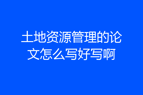土地资源管理的论文怎么写好写啊