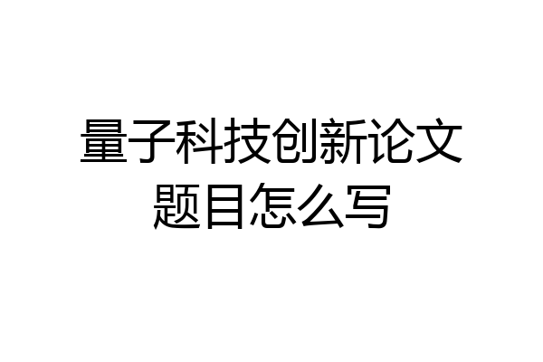 量子科技创新论文题目怎么写