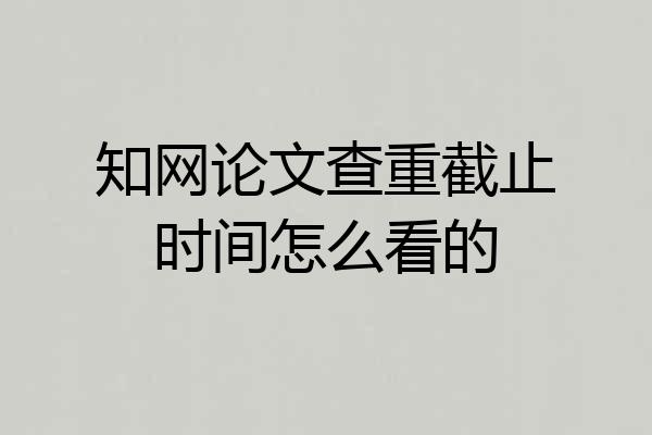 知网论文查重截止时间怎么看的