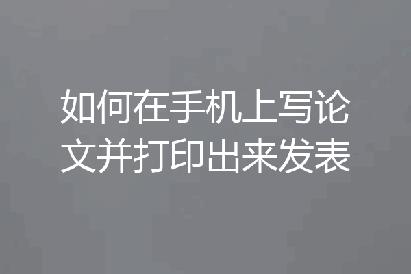 如何在手机上写论文并打印出来发表