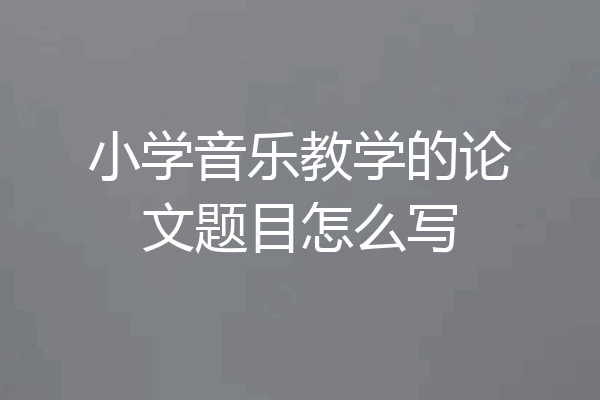 小学音乐教学的论文题目怎么写