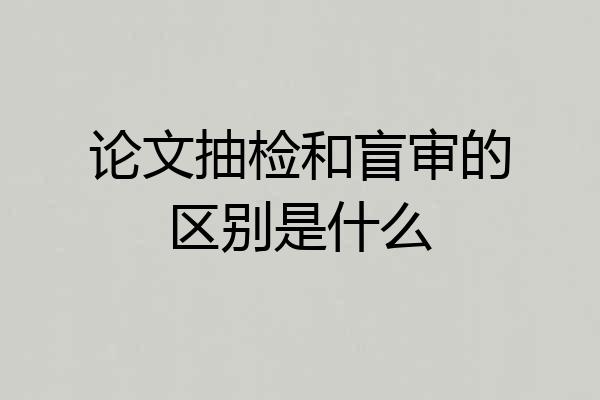 论文抽检和盲审的区别是什么