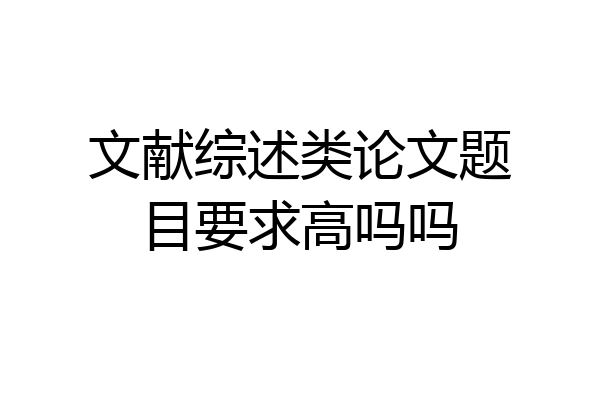 文献综述类论文题目要求高吗吗