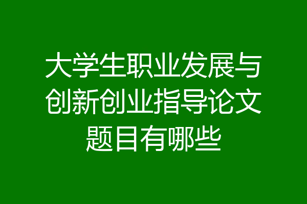 大学生职业发展与创新创业指导论文题目有哪些