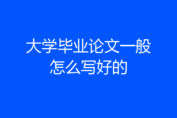 大学毕业论文一般怎么写好的