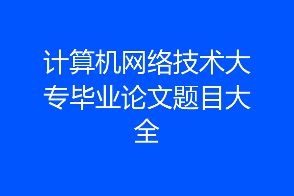 计算机网络技术大专毕业论文题目大全