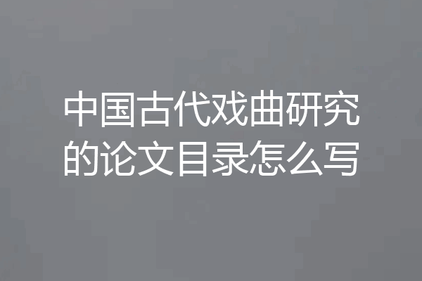 中国古代戏曲研究的论文目录怎么写