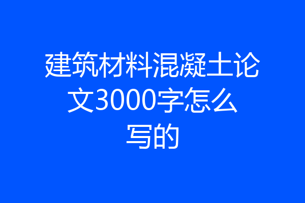建筑材料混凝土论文3000字怎么写的