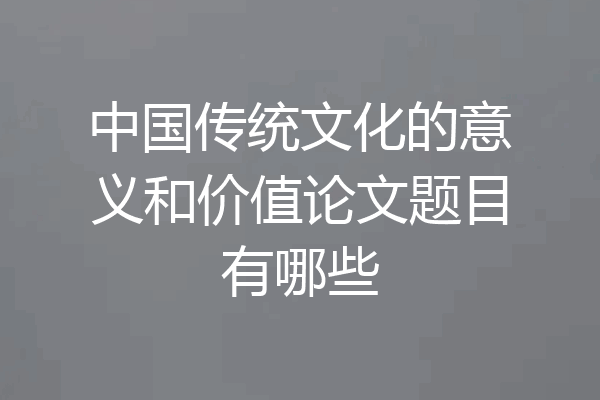 中国传统文化的意义和价值论文题目有哪些