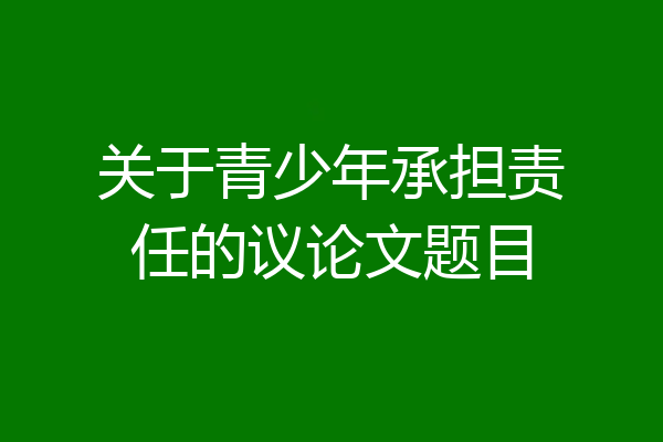 关于青少年承担责任的议论文题目