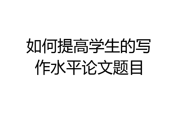 如何提高学生的写作水平论文题目