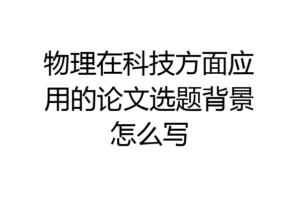 物理在科技方面应用的论文选题背景怎么写