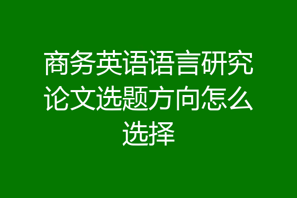商务英语语言研究论文选题方向怎么选择