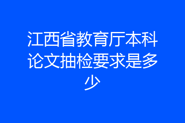 江西省教育厅本科论文抽检要求是多少