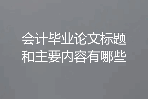会计毕业论文标题和主要内容有哪些