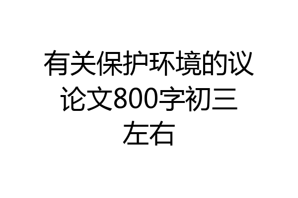 有关保护环境的议论文800字初三左右