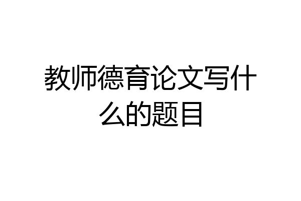 教师德育论文写什么的题目