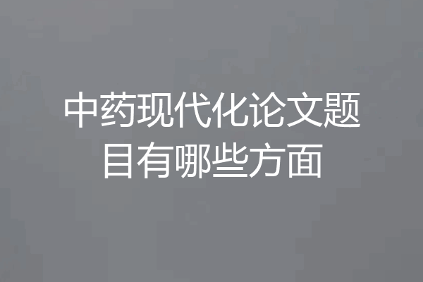 中药现代化论文题目有哪些方面