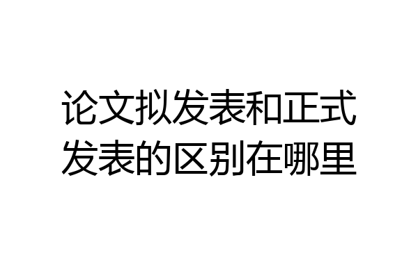 论文拟发表和正式发表的区别在哪里
