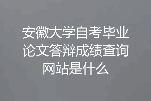 安徽大学自考毕业论文答辩成绩查询网站是什么