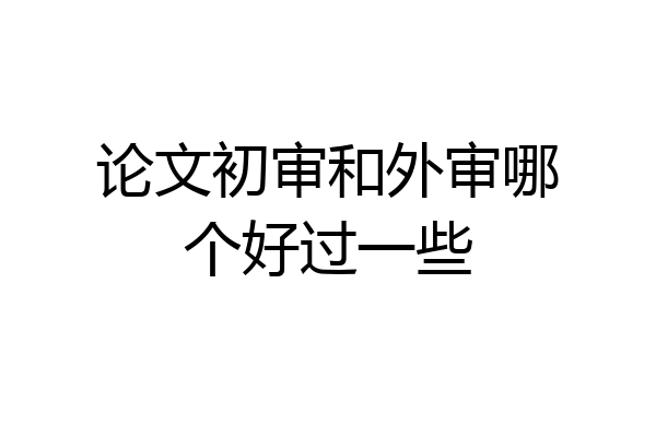 论文初审和外审哪个好过一些