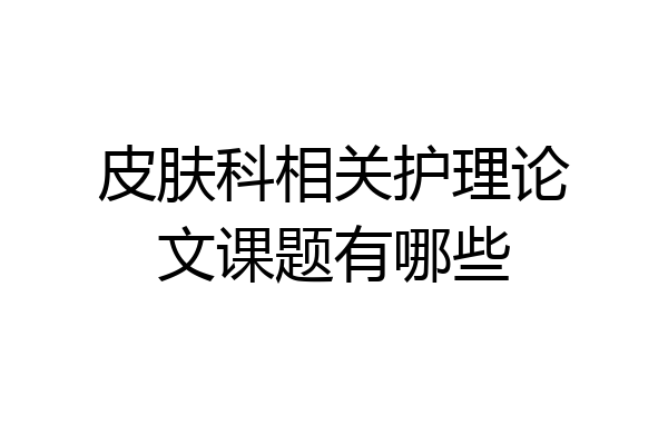 皮肤科相关护理论文课题有哪些